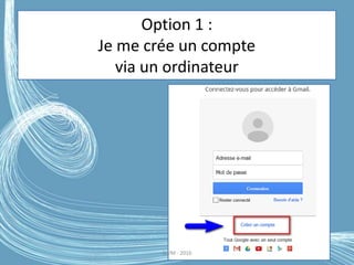 Option 1 :
Je me crée un compte
via un ordinateur
G.VM - 2016
 