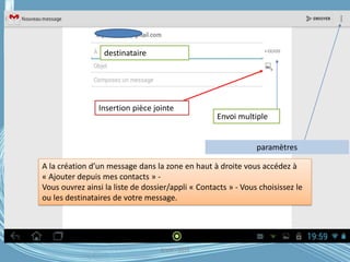 destinataire
Envoi multiple
Insertion pièce jointe
paramètres
G.VM - 2016
A la création d’un message dans la zone en haut à droite vous accédez à
« Ajouter depuis mes contacts » -
Vous ouvrez ainsi la liste de dossier/appli « Contacts » - Vous choisissez le
ou les destinataires de votre message.
 