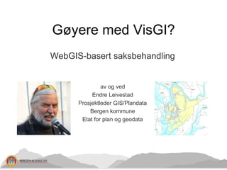 Gøyere med VisGI?
WebGIS-basert saksbehandling
av og ved
Endre Leivestad
Prosjektleder GIS/Plandata
Bergen kommune
Etat for plan og geodata
 