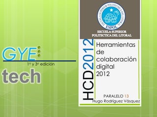 Herramientas

GYE
  1o y 3o edición
                     de
                     colaboración
                     digital

tech                 2012


                         PARALELO 13
                    Hugo Rodríguez Vásquez
 