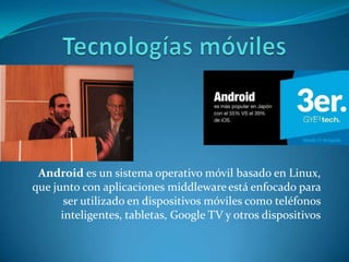 Android es un sistema operativo móvil basado en Linux,
que junto con aplicaciones middleware está enfocado para
       ser utilizado en dispositivos móviles como teléfonos
      inteligentes, tabletas, Google TV y otros dispositivos
 
