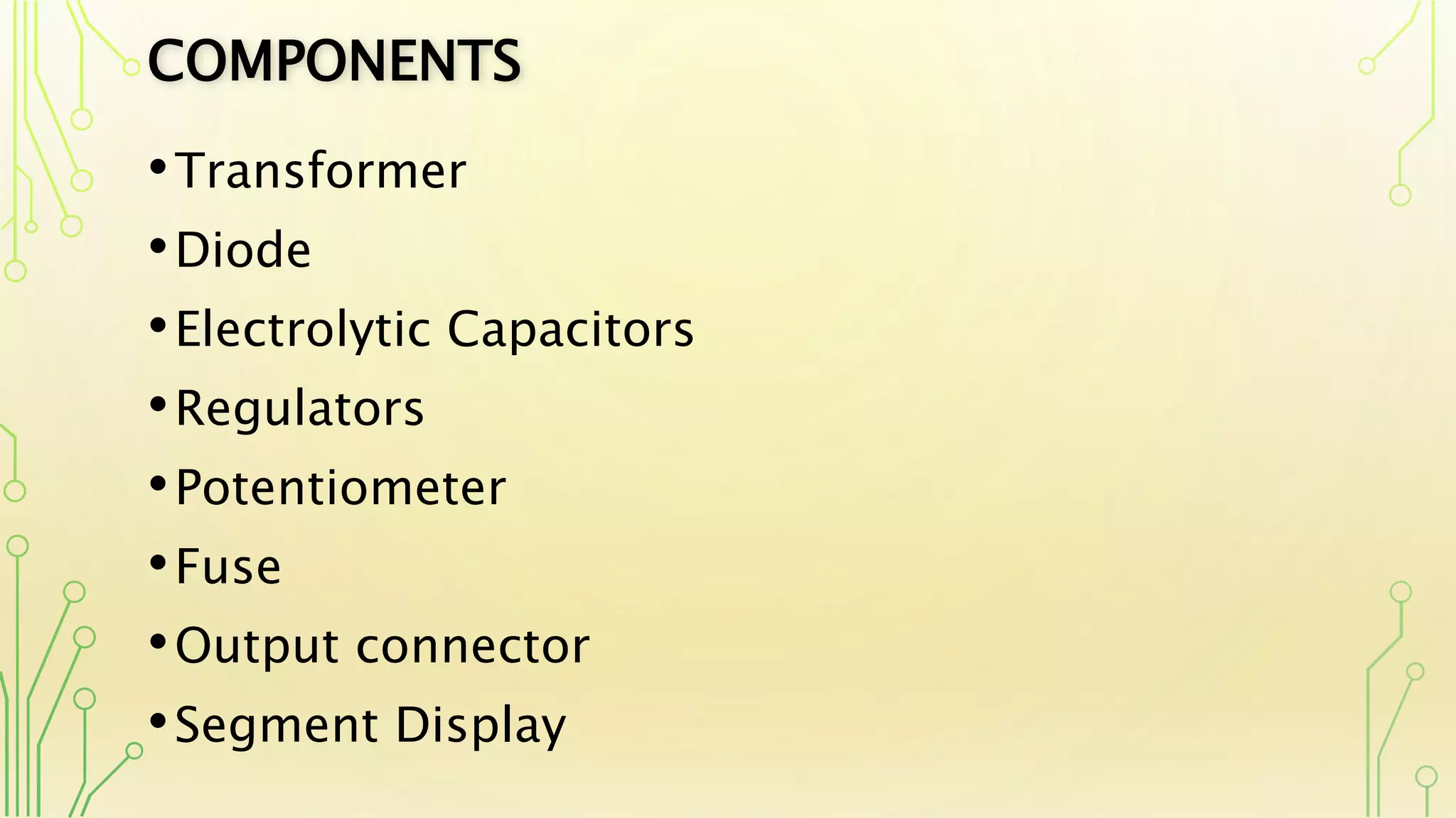 COMPONENTS
•Transformer
•Diode
•Electrolytic Capacitors
•Regulators
•Potentiometer
•Fuse
•Output connector
•Segment Display
 