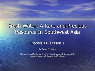 Fresh Water: A Rare and Precious Resource In Southwest Asia Chapter 11- Lesson 1  By Taylor Frentress Humans modify the environment and some of the possible consequences of those modifications 
