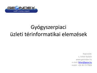 Gyógyszerpiaci
üzleti térinformatikai elemzések


                                      Kapcsolat:
                                 L. Fehér Katalin
                             www.geoindex.hu
                         e-mail: feher@geox.hu
                         mobil: +36 30 7577804
 
