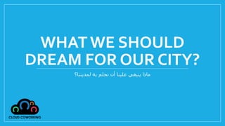 WHAT WE SHOULD
DREAM FOR OUR CITY?
‫لمدينتا؟‬ ‫به‬ ‫نحلم‬ ‫أن‬ ‫علينا‬ ‫ينبغي‬ ‫ماذا‬
 