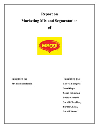 Report on 
Marketing Mix and Segmentation 
of 
Submitted to: Submitted By: 
Mr. Prashant Raman Shweta Bhargava 
Sonal Gupta 
Sonali Srivastava 
Supriya Sharma 
Surbhi Chaudhary 
Surbhi Gupta 3 
Surbhi Suman 
 