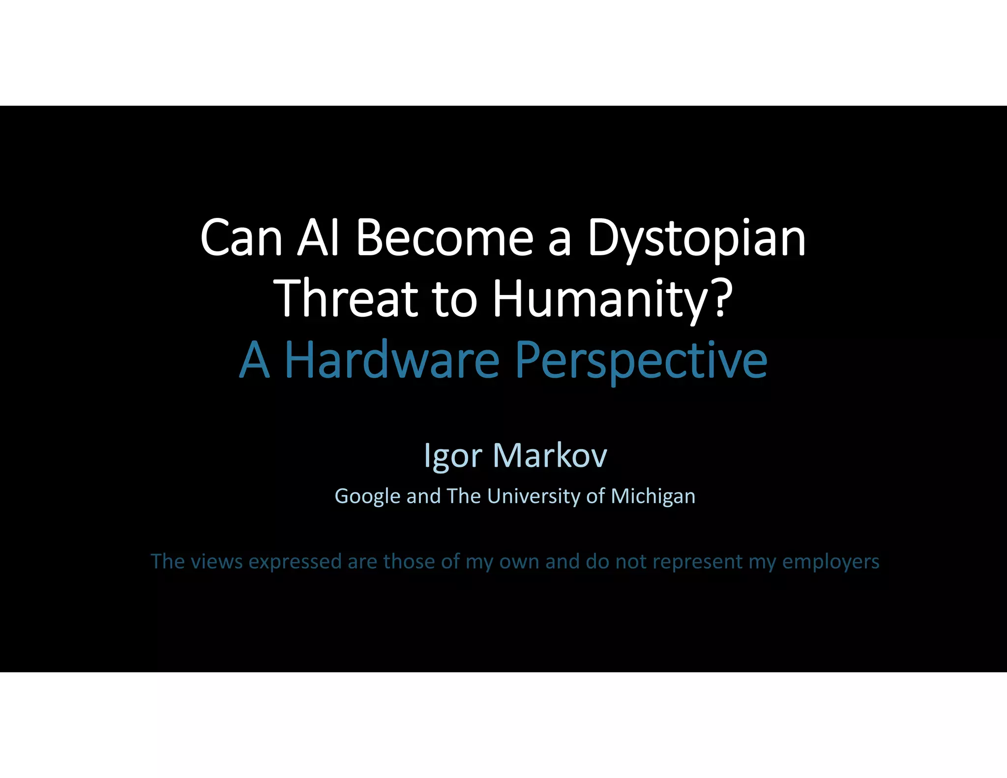 Can AI Become a Dystopian
Threat to Humanity?
A Hardware Perspective
Igor Markov
Google and The University of Michigan
The views expressed are those of my own and do not represent my employers