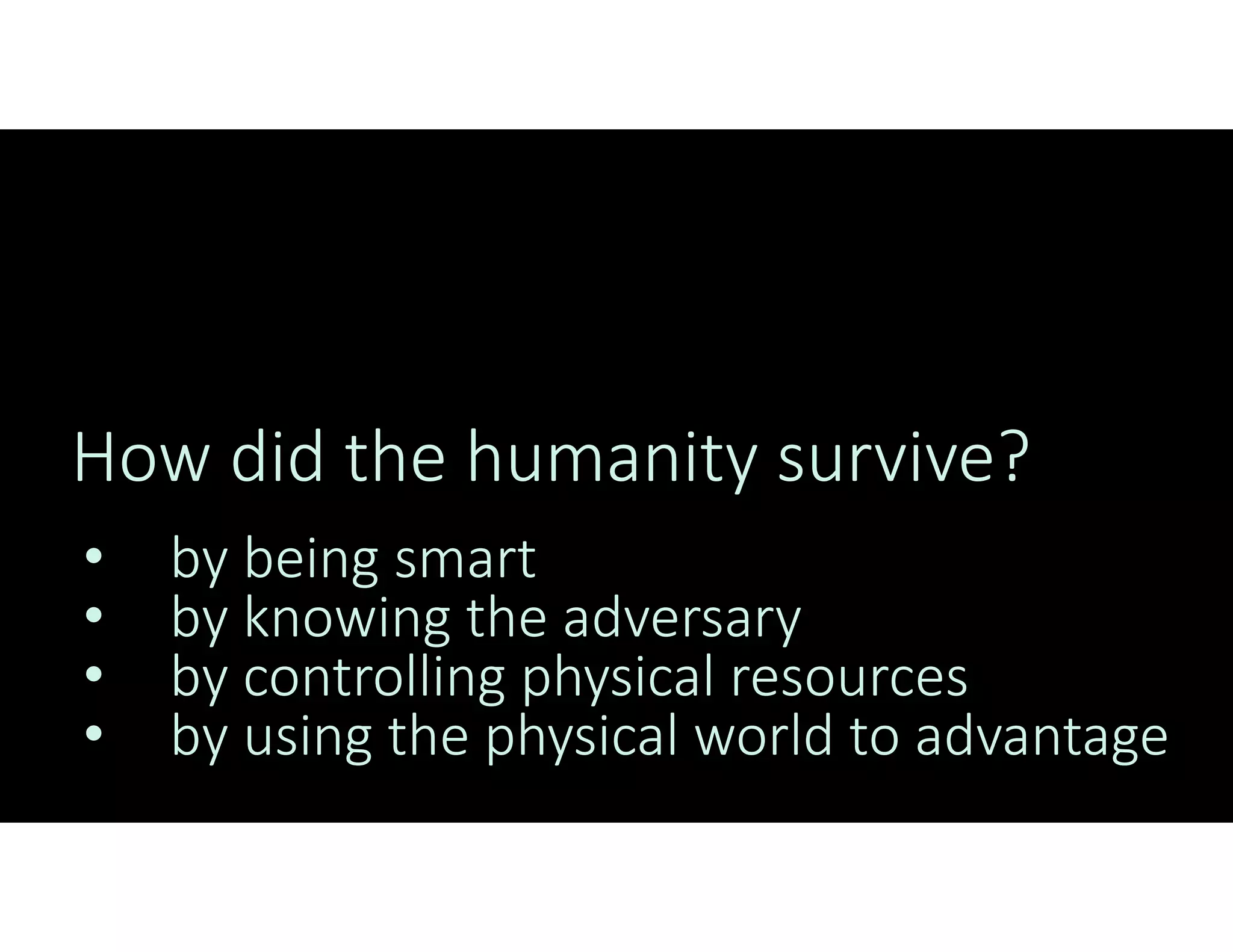 How did the humanity survive?
• by being smart
• by knowing the adversary
• by controlling physical resources
• by using the physical world to advantage