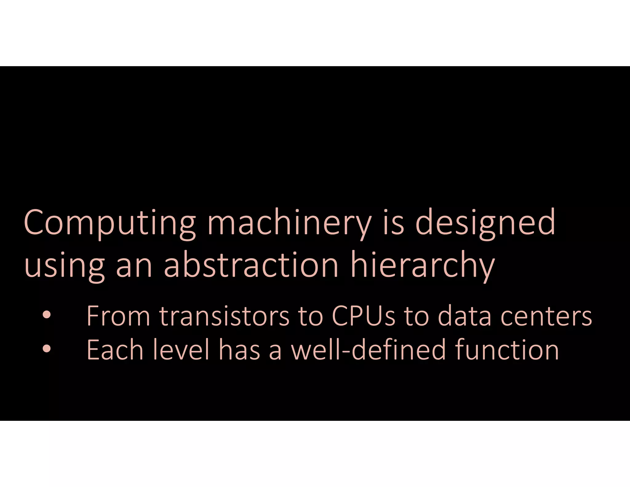 Computing machinery is designed
using an abstraction hierarchy
• From transistors to CPUs to data centers
• Each level has a well‐defined function