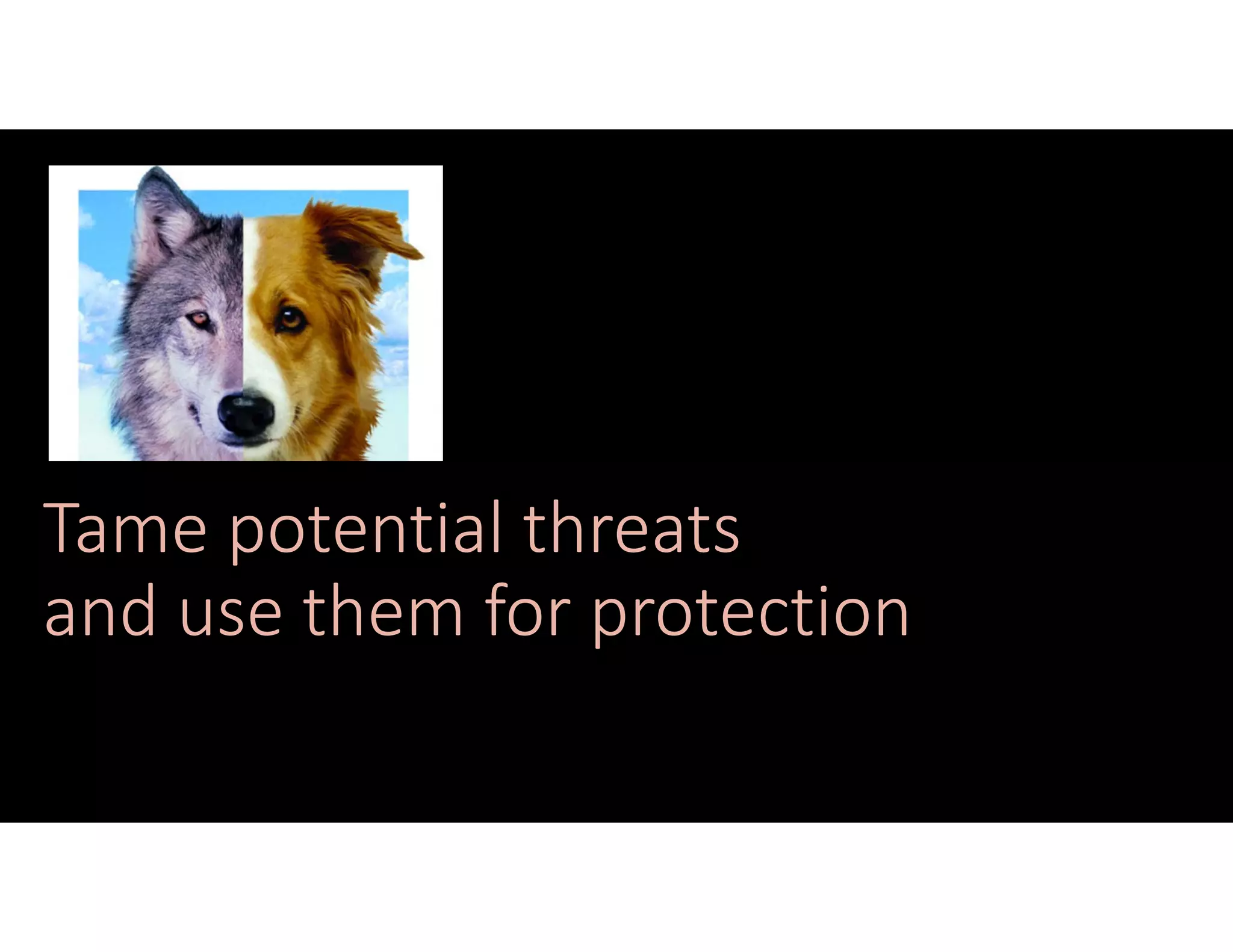 Tame potential threats
and use them for protection