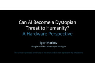 Can AI Become a Dystopian 
Threat to Humanity? 
A Hardware Perspective
Igor Markov
Google and The University of Michigan
The views expressed are those of my own and do not represent my employers
 