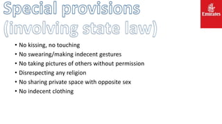 • No kissing, no touching
• No swearing/making indecent gestures
• No taking pictures of others without permission
• Disrespecting any religion
• No sharing private space with opposite sex
• No indecent clothing
 