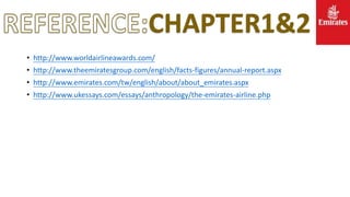 CHAPTER1&2
• http://www.worldairlineawards.com/
• http://www.theemiratesgroup.com/english/facts-figures/annual-report.aspx
• http://www.emirates.com/tw/english/about/about_emirates.aspx
• http://www.ukessays.com/essays/anthropology/the-emirates-airline.php
 