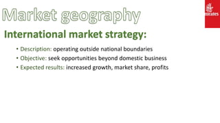 • Description: operating outside national boundaries
• Objective: seek opportunities beyond domestic business
• Expected results: increased growth, market share, profits
International market strategy:
 
