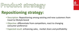 • Description: Repositioning among existing and new customers from
travel to lifestyle brand
• Objective: differentiate from competitors, react to changing
consumer preference
• Expected result: enhancing sales, market share and profitability
Repositioning strategy:
 