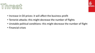 • Increase in Oil prices: it will affect the business profit
• Terrorist attacks: this might decrease the number of flights
• Unstable political conditions: this might decrease the number of flight
• Financial crises
 
