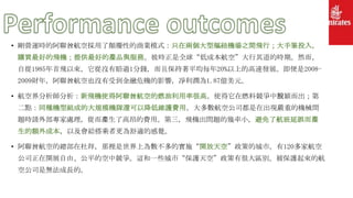 • 剛營運時的阿聯酋航空採用了顛覆性的商業模式：只在兩個大型樞紐機場之間飛行；大手筆投入，
購買最好的飛機；提供最好的產品與服務。彼時正是全球“低成本航空”大行其道的時期。然而，
自從1985年首飛以來，它從沒有賠過1分錢，而且保持著平均每年20%以上的高速發展。即便是2008-
2009財年，阿聯酋航空也沒有受到金融危機的影響，凈利潤為1.87億美元。
• 航空界分析師分析：新飛機使得阿聯酋航空的燃油利用率很高。使得它在燃料競爭中脫穎而出；第
二點：同種機型組成的大規模機隊還可以降低維護費用。大多數航空公司都是在出現嚴重的機械問
題時請外部專家處理，從而產生了高昂的費用。第三，飛機出問題的幾率小，避免了航班延誤而產
生的額外成本，以及會給搭乘者更為舒適的感覺。
• 阿聯酋航空的總部在杜拜，那裡是世界上為數不多的實施“開放天空”政策的城市。有120多家航空
公司正在開展自由、公平的空中競爭。這和一些城市“保護天空”政策有很大區別。被保護起來的航
空公司是無法成長的。
 
