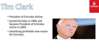 • President of Emirates Airline
• joined Emirates in 1985 and
became President of Emirates
airline in 2003
• identifying profitable new routes
for Emirates.
 