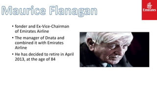 • fonder and Ex-Vice-Chairman
of Emirates Airline
• The manager of Dnata and
combined it with Emirates
Airline
• He has decided to retire in April
2013, at the age of 84
 