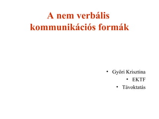 A nem verbális
kommunikációs formák
• Győri Krisztina
• EKTF
• Távoktatás
 