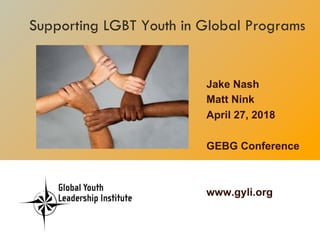 Jake Nash
Matt Nink
April 27, 2018
GEBG Conference
www.gyli.org
	
Supporting LGBT Youth in Global Programs
 