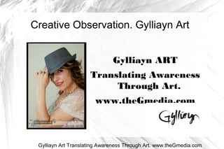 Creative Observation. Gylliayn Art
Gylliayn ART
Translating Awareness
Through Art.
www.theGmedia.com
Gylliayn Art Translating Awareness Through Art. www.theGmedia.com
 