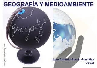 GEOGRAFÍA Y MEDIOAMBIENTE
Juan Antonio García González
UCLM
 