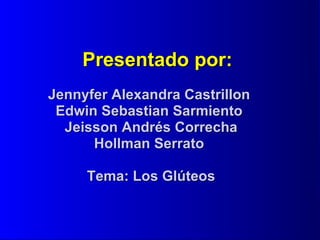 Presentado por: Jennyfer Alexandra Castrillon  Edwin Sebastian Sarmiento  Jeisson Andrés Correcha Hollman Serrato   Tema: Los Glúteos 