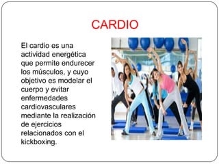 CARDIO
El cardio es una
actividad energética
que permite endurecer
los músculos, y cuyo
objetivo es modelar el
cuerpo y evitar
enfermedades
cardiovasculares
mediante la realización
de ejercicios
relacionados con el
kickboxing.
 