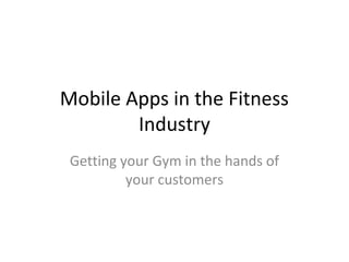 Mobile Apps in the Fitness
Industry
Getting your Gym in the hands of
your customers
 