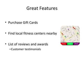 Great Features
• Purchase Gift Cards
• Find local fitness centers nearby
• List of reviews and awards
–Customer testimonials
 