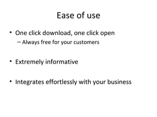 Ease of use
• One click download, one click open
– Always free for your customers
• Extremely informative
• Integrates effortlessly with your business
 