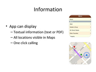 Information
• App can display
– Textual information (text or PDF)
– All locations visible in Maps
– One click calling
 