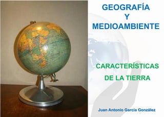 GEOGRAFÍA
Y
MEDIOAMBIENTE
Juan Antonio García González
CARACTERÍSTICAS
DE LA TIERRA
 