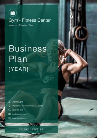 Gym - Fitness Center
Wake Up - Exercise - Sleep
Business
Plan
[YEAR]
John Doe
10200 Bolsa Ave, Westminster, CA, 92683
(650) 359-3153
info@upmetrics.co
https://upmetrics.co

 