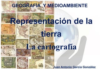 GEOGRAFÍA Y MEDIOAMBIENTE

Representación de la
tierra
La cartografía
Juan Antonio García González

 