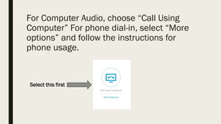 For Computer Audio, choose “Call Using
Computer” For phone dial-in, select “More
options” and follow the instructions for
phone usage.
Select this first
 