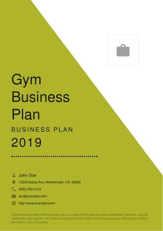 Gym
Business
Plan
B U S I N E S S P L A N
2019
John Doe
10200 Bolsa Ave, Westminster, CA, 92683
(650) 359-3153
text@example.com
http://www.example.com/

 