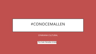 #CONOCEMALLEN
GYMKANA CULTURAL
Por Iván Heredia Urzáiz
 