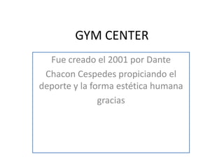 GYM CENTER Fue creado el 2001 por Dante  ChaconCespedes propiciando el deporte y la forma estética humana gracias 