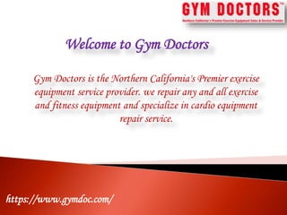Welcome to Gym Doctors
Gym Doctors is the Northern California's Premier exercise
equipment service provider. we repair any and all exercise
and fitness equipment and specialize in cardio equipment
repair service.
https://www.gymdoc.com/
 