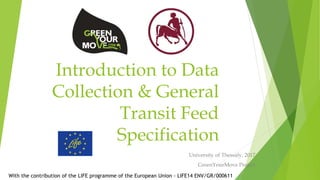 Introduction to Data
Collection & General
Transit Feed
Specification
University of Thessaly, 2017
GreenYourMove Project
With the contribution of the LIFE programme of the European Union - LIFE14 ENV/GR/000611
 