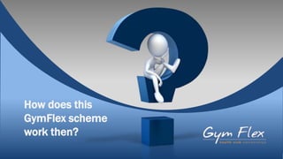 How does this
GymFlex scheme
work then?
 