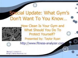 Special Update: What Gym’s Don’t Want To You Know…  How Clean Is Your Gym and What Should You Do To Protect Yourself?  Presented by: Taylor Ryan http://www.fitness-analyzer.com   Image source:  http://lakehuron.ca 