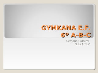 GYMKANA E.F.GYMKANA E.F.
6º A-B-C6º A-B-C
Semana Cultural
“Las Artes”
 