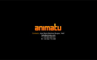 Contacto: Jose Maria Martinez Burgos, ‘hafo’
            hafo@animatu.com
            T: +34 944 240 612
            M: +34 652 716 398
 