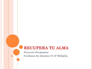 RECUPERA TU ALMA
Proyecto Pergamino
Gymkana de alumnos 5ºy 6º Religión
 