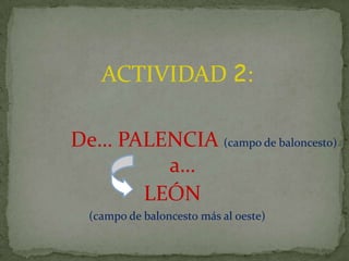 ACTIVIDAD 2:

De… PALENCIA (campo de baloncesto)
        a…
      LEÓN
  (campo de baloncesto más al oeste)
 