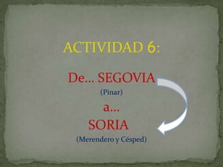 ACTIVIDAD 6:

De… SEGOVIA
       (Pinar)

      a…
    SORIA
 (Merendero y Césped)
 