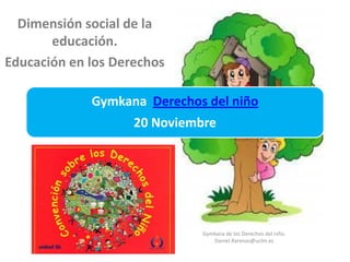 Gymkana Derechos del niño
20 Noviembre
Dimensión social de la
educación.
Educación en los Derechos
Gymkana de los Derechos del niño.
Daniel.Rarenas@uclm.es
 